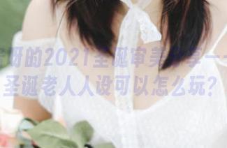 是依酱呀的2021圣诞审美分享——这个圣诞老人人设可以怎么玩？