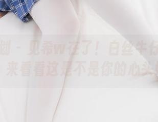 紧急企划 – 见希w在了！白丝牛仔裤大集合，来看看这是不是你的心头好！